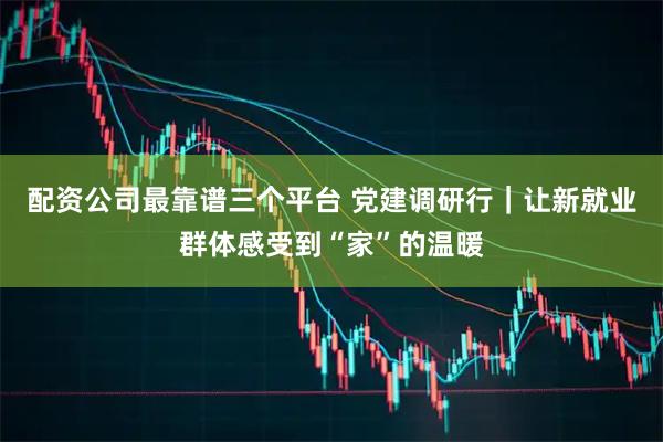 配资公司最靠谱三个平台 党建调研行｜让新就业群体感受到“家”的温暖