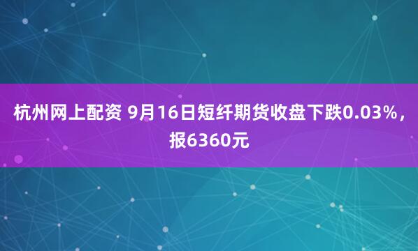 杭州网上配资 9月16日短纤期货收盘下跌0.03%，报6360元