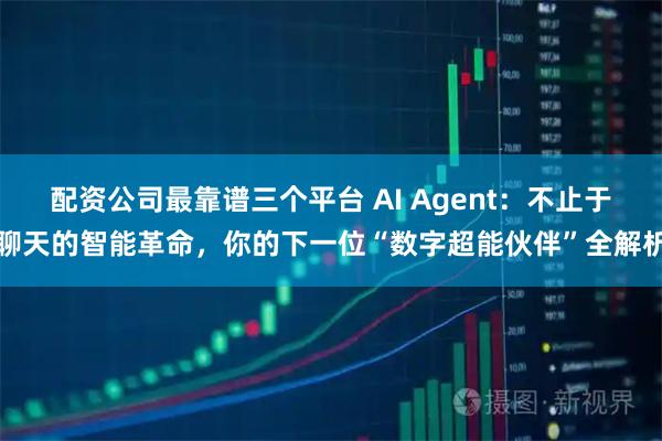 配资公司最靠谱三个平台 AI Agent:不止于聊天的智能革命,你的下一位“数字超能伙伴”全解析