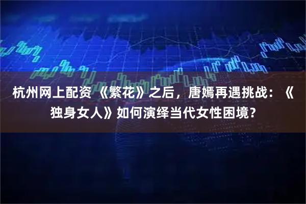杭州网上配资 《繁花》之后，唐嫣再遇挑战：《独身女人》如何演绎当代女性困境？