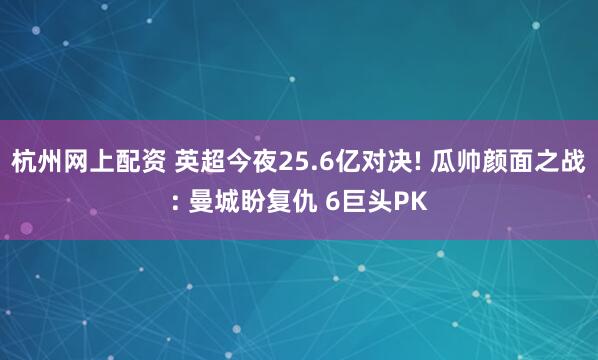 杭州网上配资 英超今夜25.6亿对决! 瓜帅颜面之战: 曼城盼复仇 6巨头PK
