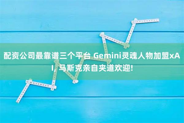 配资公司最靠谱三个平台 Gemini灵魂人物加盟xAI, 马斯克亲自夹道欢迎!