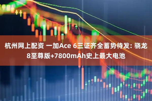 杭州网上配资 一加Ace 6三证齐全蓄势待发: 骁龙8至尊版+7800mAh史上最大电池