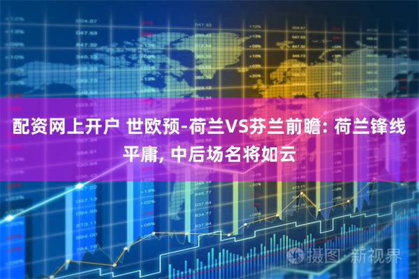 配资网上开户 世欧预-荷兰VS芬兰前瞻: 荷兰锋线平庸, 中后场名将如云