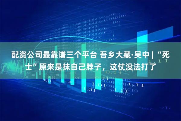 配资公司最靠谱三个平台 吾乡大藏·吴中 | “死士”原来是抹自己脖子，这仗没法打了