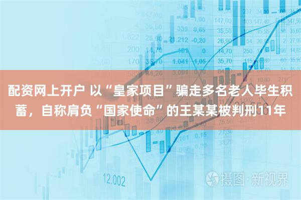 配资网上开户 以“皇家项目”骗走多名老人毕生积蓄，自称肩负“国家使命”的王某某被判刑11年