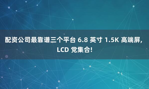 配资公司最靠谱三个平台 6.8 英寸 1.5K 高端屏, LCD 党集合!