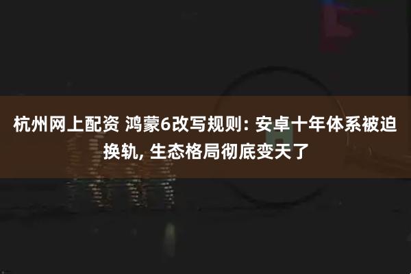 杭州网上配资 鸿蒙6改写规则: 安卓十年体系被迫换轨, 生态格局彻底变天了