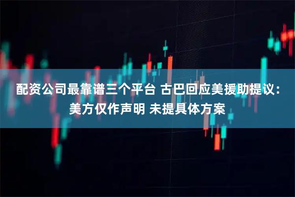 配资公司最靠谱三个平台 古巴回应美援助提议：美方仅作声明 未提具体方案