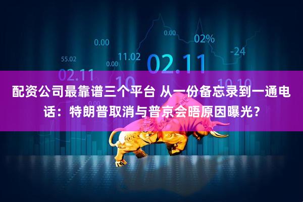 配资公司最靠谱三个平台 从一份备忘录到一通电话：特朗普取消与普京会晤原因曝光？