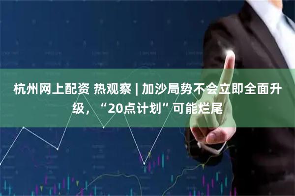 杭州网上配资 热观察 | 加沙局势不会立即全面升级，“20点计划”可能烂尾