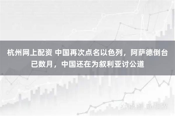 杭州网上配资 中国再次点名以色列，阿萨德倒台已数月，中国还在为叙利亚讨公道
