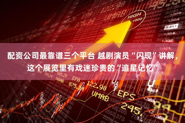 配资公司最靠谱三个平台 越剧演员“闪现”讲解，这个展览里有戏迷珍贵的“追星记忆”