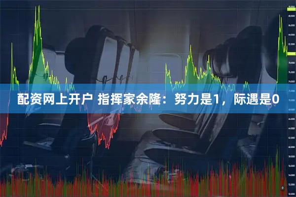 配资网上开户 指挥家余隆：努力是1，际遇是0