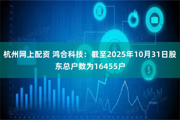 杭州网上配资 鸿合科技：截至2025年10月31日股东总户数为16455户