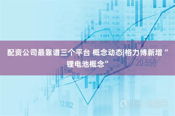 配资公司最靠谱三个平台 概念动态|格力博新增“锂电池概念”