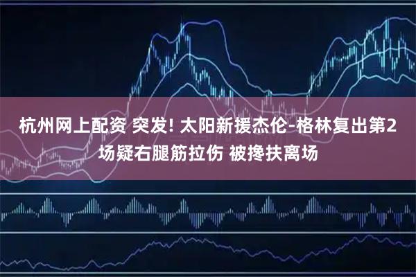 杭州网上配资 突发! 太阳新援杰伦-格林复出第2场疑右腿筋拉伤 被搀扶离场