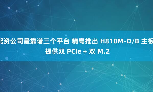 配资公司最靠谱三个平台 精粤推出 H810M-D/B 主板: 提供双 PCIe + 双 M.2
