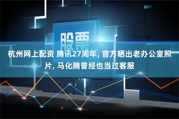 杭州网上配资 腾讯27周年, 官方晒出老办公室照片, 马化腾曾经也当过客服