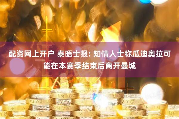 配资网上开户 泰晤士报: 知情人士称瓜迪奥拉可能在本赛季结束后离开曼城