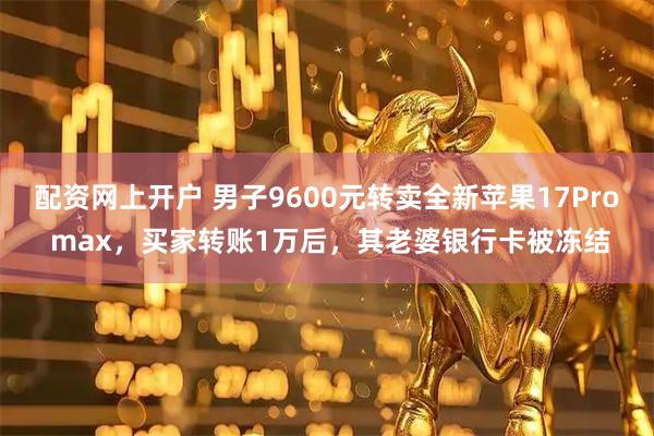 配资网上开户 男子9600元转卖全新苹果17Pro max，买家转账1万后，其老婆银行卡被冻结