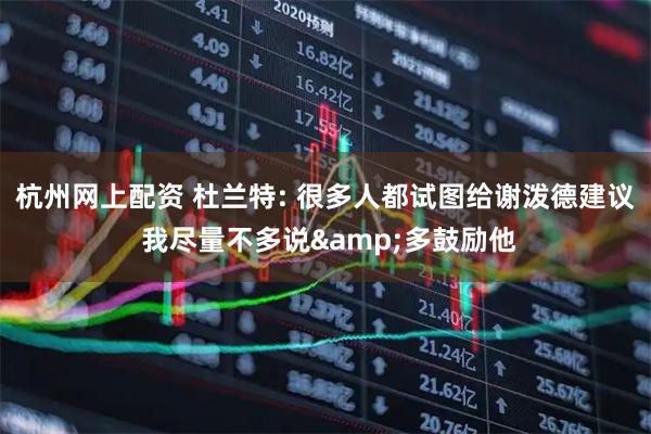 杭州网上配资 杜兰特: 很多人都试图给谢泼德建议 我尽量不多说&多鼓励他