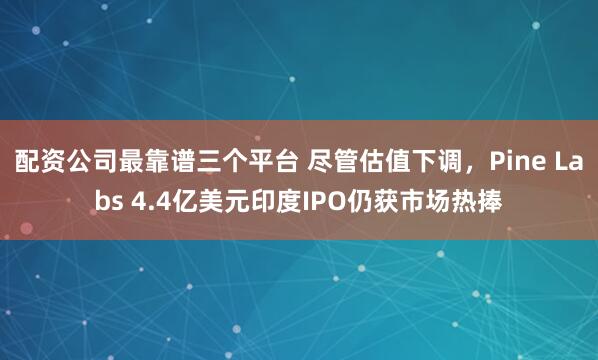 配资公司最靠谱三个平台 尽管估值下调，Pine Labs 4.4亿美元印度IPO仍获市场热捧