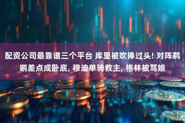 配资公司最靠谱三个平台 库里被吹捧过头! 对阵鹈鹕差点成卧底, 穆迪单骑救主, 格林被骂娘