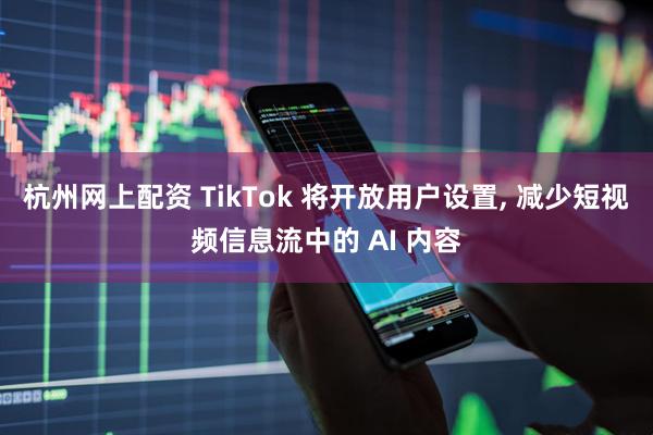 杭州网上配资 TikTok 将开放用户设置, 减少短视频信息流中的 AI 内容