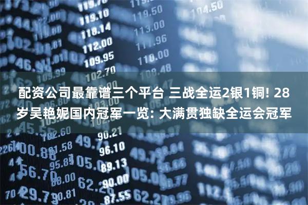 配资公司最靠谱三个平台 三战全运2银1铜! 28岁吴艳妮国内冠军一览: 大满贯独缺全运会冠军