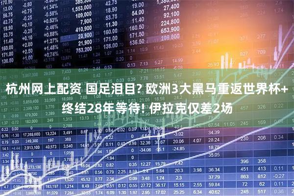 杭州网上配资 国足泪目? 欧洲3大黑马重返世界杯+终结28年等待! 伊拉克仅差2场