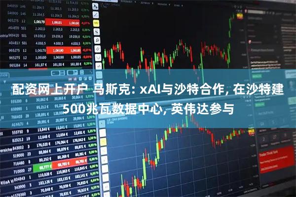 配资网上开户 马斯克: xAI与沙特合作, 在沙特建500兆瓦数据中心, 英伟达参与