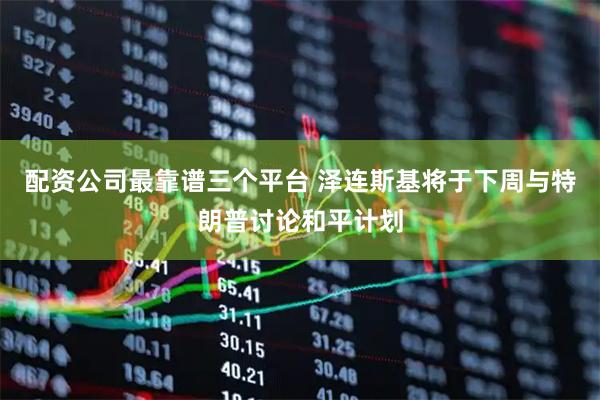 配资公司最靠谱三个平台 泽连斯基将于下周与特朗普讨论和平计划