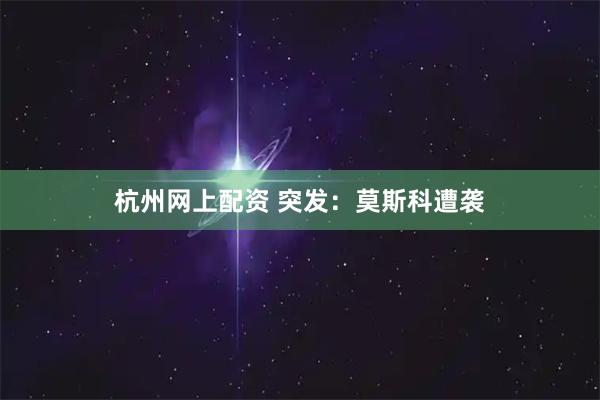 杭州网上配资 突发：莫斯科遭袭