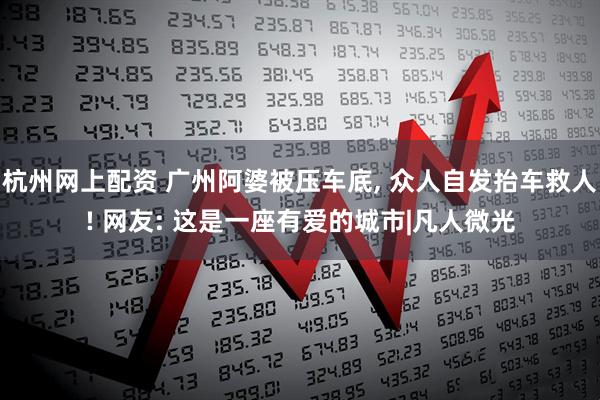 杭州网上配资 广州阿婆被压车底, 众人自发抬车救人! 网友: 这是一座有爱的城市|凡人微光