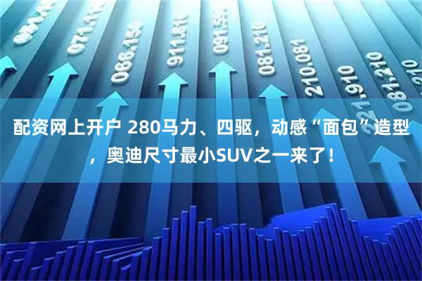 配资网上开户 280马力、四驱，动感“面包”造型，奥迪尺寸最小SUV之一来了！