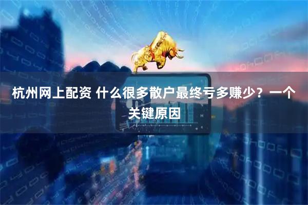 杭州网上配资 什么很多散户最终亏多赚少？一个关键原因