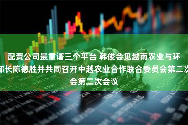 配资公司最靠谱三个平台 韩俊会见越南农业与环境部部长陈德胜并共同召开中越农业合作联合委员会第二次会议