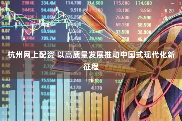 杭州网上配资 以高质量发展推动中国式现代化新征程