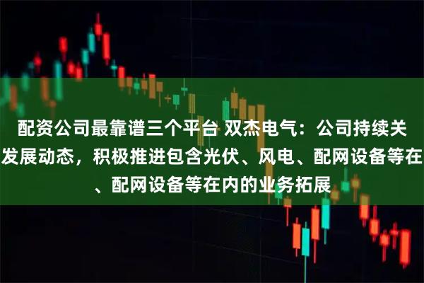 配资公司最靠谱三个平台 双杰电气：公司持续关注海外市场的发展动态，积极推进包含光伏、风电、配网设备等在内的业务拓展