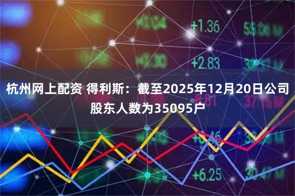 杭州网上配资 得利斯：截至2025年12月20日公司股东人数为35095户