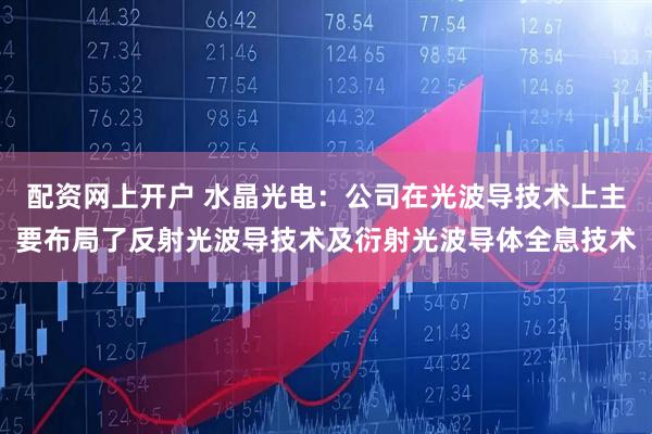 配资网上开户 水晶光电：公司在光波导技术上主要布局了反射光波导技术及衍射光波导体全息技术
