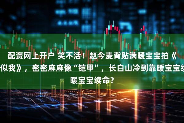 配资网上开户 笑不活！赵今麦背贴满暖宝宝拍《骄阳似我》，密密麻麻像“铠甲”，长白山冷到靠暖宝宝续命？