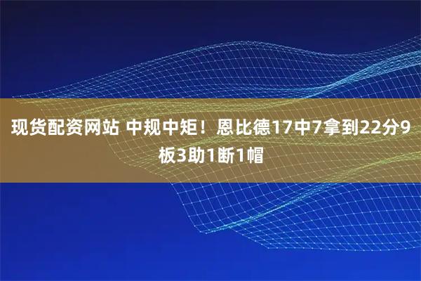 现货配资网站 中规中矩！恩比德17中7拿到22分9板3助1断1帽