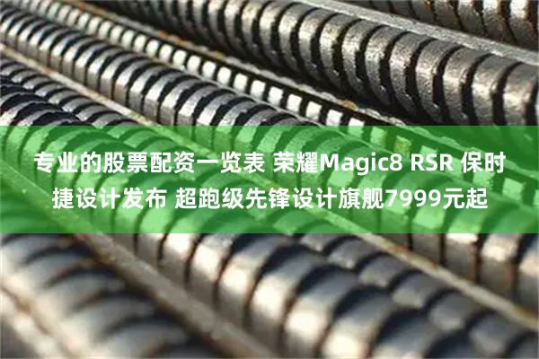 专业的股票配资一览表 荣耀Magic8 RSR 保时捷设计发布 超跑级先锋设计旗舰7999元起