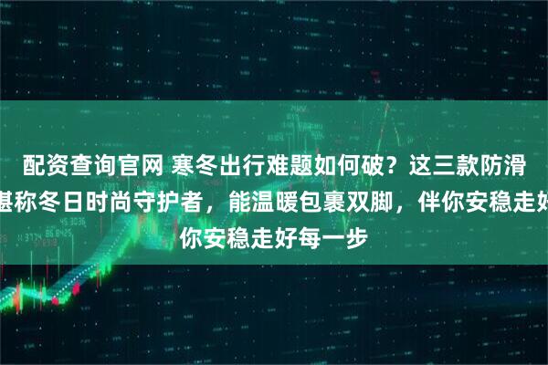 配资查询官网 寒冬出行难题如何破？这三款防滑雪地靴堪称冬日时尚守护者，能温暖包裹双脚，伴你安稳走好每一步