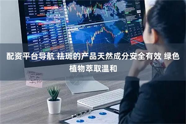 配资平台导航 祛斑的产品天然成分安全有效 绿色植物萃取温和