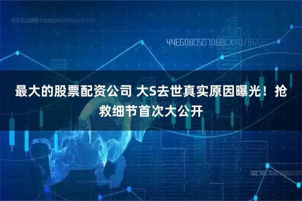 最大的股票配资公司 大S去世真实原因曝光！抢救细节首次大公开