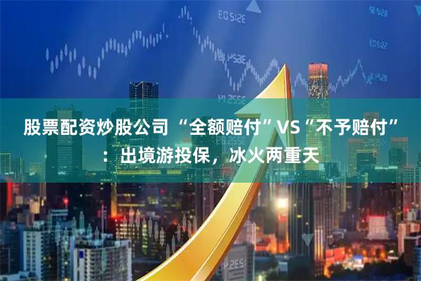 股票配资炒股公司 “全额赔付”VS“不予赔付”：出境游投保，冰火两重天