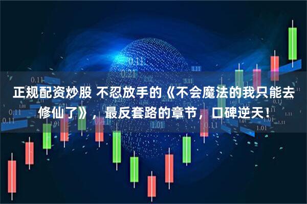 正规配资炒股 不忍放手的《不会魔法的我只能去修仙了》，最反套路的章节，口碑逆天！